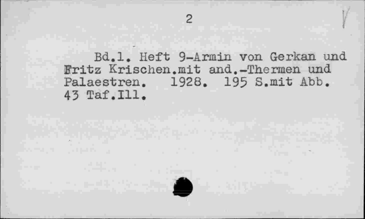 ﻿2
Bd.l. Heft 9-Armin von Gerkan und. Fritz Krischen.mit and..-Thermen und. Palaestren. 1928. 195 S.mit Abb. 45 Taf.111.